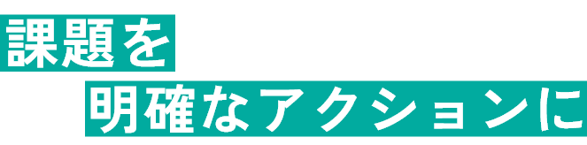 課題を明確なアクションに